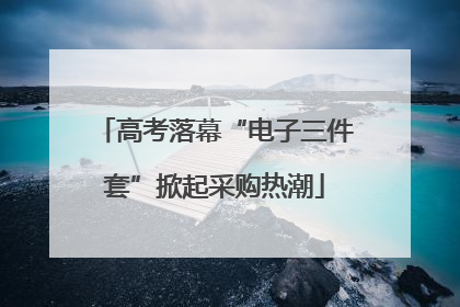 高考落幕“电子三件套”掀起采购热潮