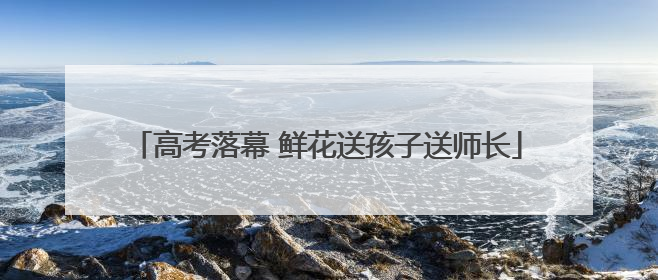 高考落幕 鲜花送孩子送师长