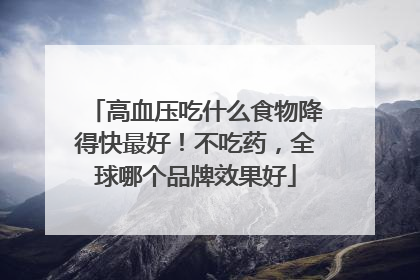 高血压吃什么食物降得快最好！不吃药，全球哪个品牌效果好