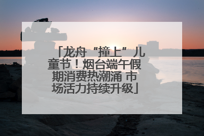 龙舟“撞上”儿童节！烟台端午假期消费热潮涌 市场活力持续升级