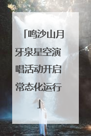鸣沙山月牙泉星空演唱活动开启常态化运行