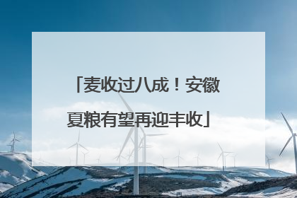 麦收过八成！安徽夏粮有望再迎丰收