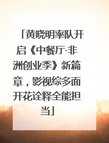 黄晓明率队开启《中餐厅·非洲创业季》新篇章，影视综多面开花诠释全能担当