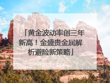 黄金波动率创三年新高！金盛贵金属解析避险新策略
