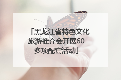 黑龙江省特色文化旅游推介会开展60多项配套活动