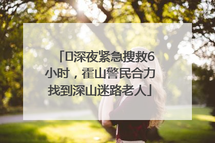 ﻿深夜紧急搜救6小时，霍山警民合力找到深山迷路老人
