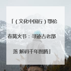 （文化中国行）鄂伦春篝火节：寻迹古老部落 解码千年图腾