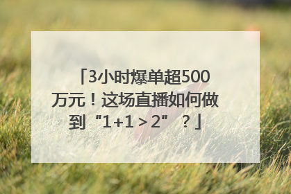 3小时爆单超500万元！这场直播如何做到“1+1＞2”？