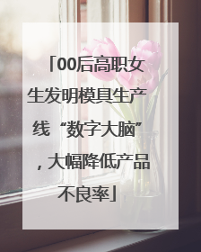 00后高职女生发明模具生产线“数字大脑”，大幅降低产品不良率