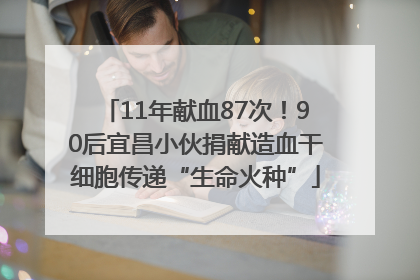 11年献血87次！90后宜昌小伙捐献造血干细胞传递“生命火种”
