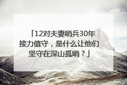 12对夫妻哨兵30年接力值守，是什么让他们坚守在深山孤哨？