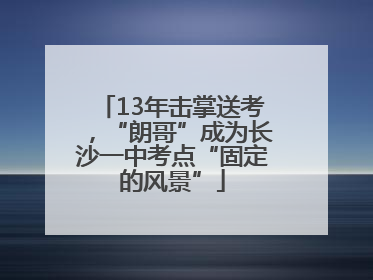 13年击掌送考，“朗哥”成为长沙一中考点“固定的风景”