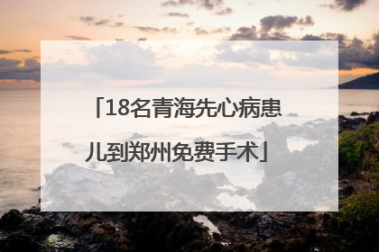 18名青海先心病患儿到郑州免费手术