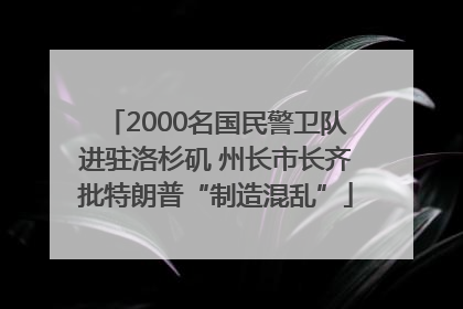 2000名国民警卫队进驻洛杉矶 州长市长齐批特朗普“制造混乱”