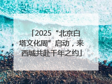 2025“北京白塔文化周”启动，来西城共赴千年之约