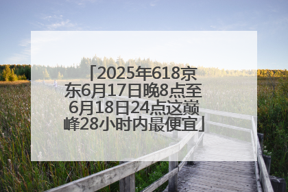 2025年618京东6月17日晚8点至6月18日24点这巅峰28小时内最便宜