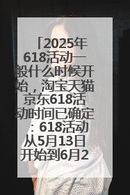 2025年618活动一般什么时候开始，淘宝天猫京东618活动时间已确定：618活动从5月13日开始到6月20日结束
