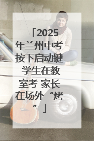 2025年兰州中考按下启动键 学生在教室考 家长在场外“烤”