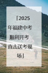 2025年福建中考顺利开考 直击送考现场