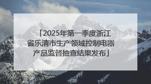 2025年第一季度浙江省乐清市生产领域控制电器产品监督抽查结果发布