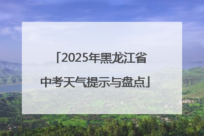 2025年黑龙江省中考天气提示与盘点