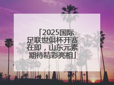 2025国际足联世俱杯开赛在即，山东元素期待精彩亮相