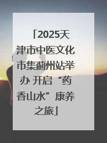 2025天津市中医文化市集蓟州站举办 开启“药香山水”康养之旅