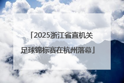 2025浙江省直机关足球锦标赛在杭州落幕