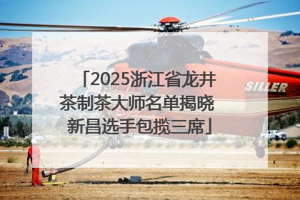 2025浙江省龙井茶制茶大师名单揭晓 新昌选手包揽三席