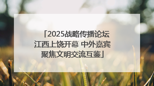 2025战略传播论坛江西上饶开幕 中外嘉宾聚焦文明交流互鉴