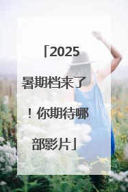 2025暑期档来了！你期待哪部影片