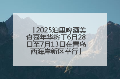 2025泊里啤酒美食嘉年华将于6月28日至7月13日在青岛西海岸新区举行
