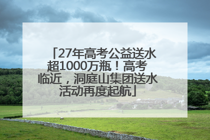 27年高考公益送水超1000万瓶！高考临近，洞庭山集团送水活动再度起航