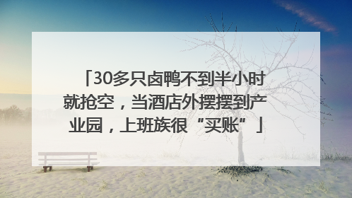 30多只卤鸭不到半小时就抢空，当酒店外摆摆到产业园，上班族很“买账”