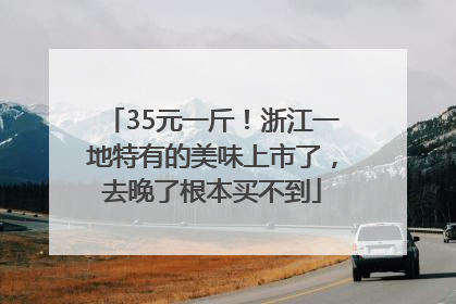35元一斤！浙江一地特有的美味上市了，去晚了根本买不到