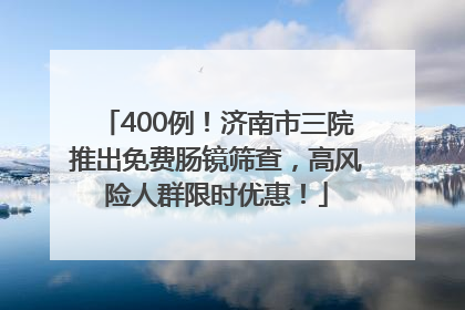 400例！济南市三院推出免费肠镜筛查，高风险人群限时优惠！