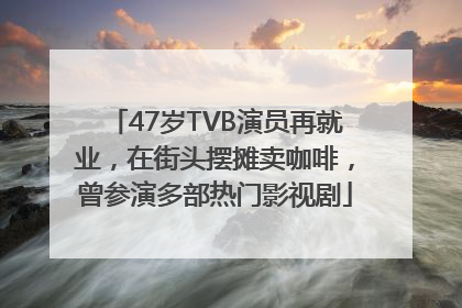47岁TVB演员再就业，在街头摆摊卖咖啡，曾参演多部热门影视剧