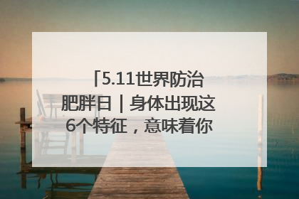 5.11世界防治肥胖日｜身体出现这6个特征，意味着你正在悄悄变瘦……