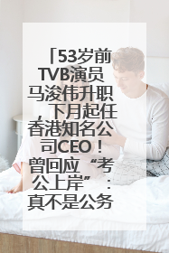 53岁前TVB演员马浚伟升职，下月起任香港知名公司CEO！曾回应“考公上岸”：真不是公务员