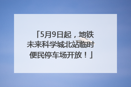5月9日起，地铁未来科学城北站临时便民停车场开放！