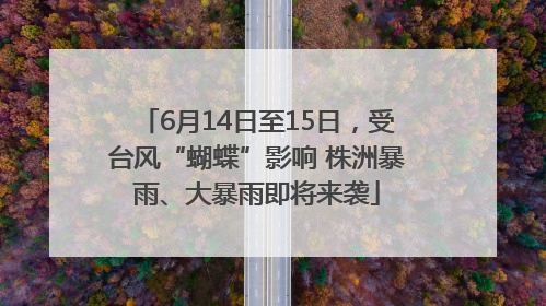 6月14日至15日，受台风“蝴蝶”影响 株洲暴雨、大暴雨即将来袭