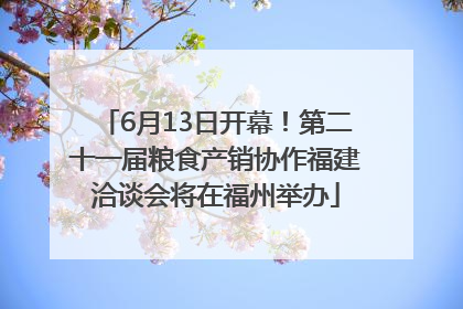 6月13日开幕！第二十一届粮食产销协作福建洽谈会将在福州举办