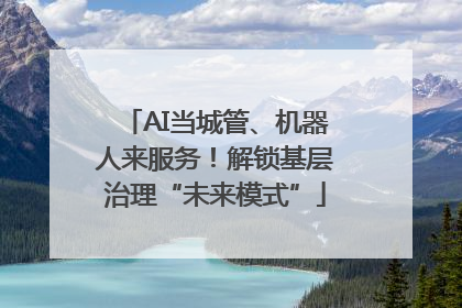 AI当城管、机器人来服务！解锁基层治理“未来模式”