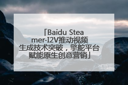 Baidu Steamer-I2V推动视频生成技术突破，擎舵平台赋能原生创意营销