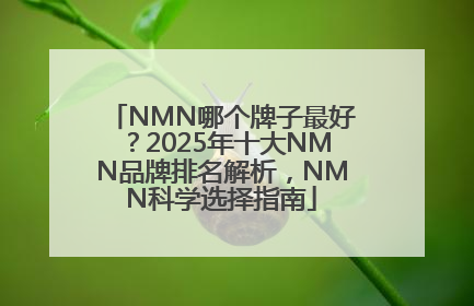 NMN哪个牌子最好？2025年十大NMN品牌排名解析，NMN科学选择指南