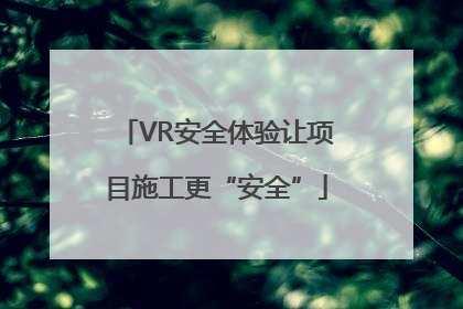 VR安全体验让项目施工更“安全”